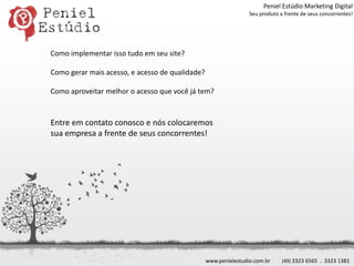 Peniel Estúdio Marketing DigitalSeu produto a frente de seus concorrentes!Como implementar isso tudo em seu site?Como gerar mais acesso, e acesso de qualidade?Como aproveitar melhor o acesso que você já tem?Entre em contato conosco e nós colocaremossua empresa a frente de seus concorrentes!www.penielestudio.com.br(49) 3323 6565  .  3323 1381