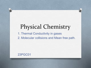 Physical Chemistry
1. Thermal Conductivity in gases
2. Molecular collisions and Mean free path.
23PGC01
 