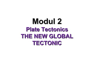 Modul 2Modul 2
Plate TectonicsPlate Tectonics
THE NEW GLOBALTHE NEW GLOBAL
TECTONICTECTONIC
 