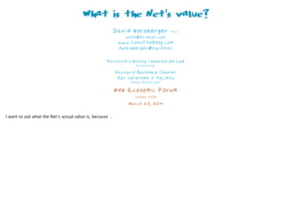 What is the Net’s value?
David Weinberger Ph.D. 
self@evident.com 
www.JohoTheBlog.com 
dweinberger@twitter
 
Harvard Library Innovation Lab 
Co-Director
Harvard Berkman Center  
for Internet & Society 
Senior Researcher
Web Economic Forum
Cesena, Italy
March 23, 2014
I want to ask what the Net’s actual value is, because …
 