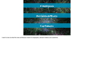 Employees
Decision-makers
Customers
I want to look at what this new architecture means fo employees, decision-makers and customers.
 