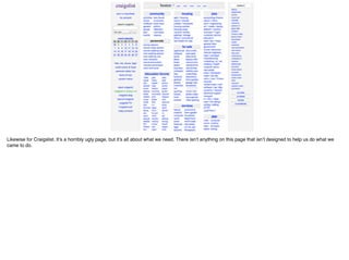 Likewise for Craigslist. It’s a horribly ugly page, but it’s all about what we need. There isn’t anything on this page that isn’t designed to help us do what we
came to do.
 