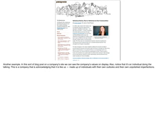 Another example. In this sort of blog post on a company’s site we can see the company’s values on display. Also, notice that it’s an individual doing the
talking. This is a company that is acknowledging that it is like us — made up of individuals with their own outlooks and their own unpolished imperfections.
 