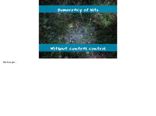 Democracy of bits
Without central control
We thus get…
 