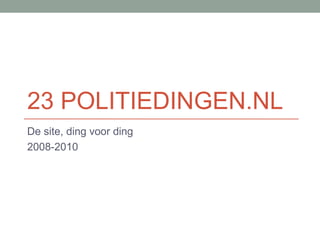 23 POLITIEDINGEN.NL
De site, ding voor ding
2008-2010
 
