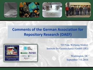 1
Comments of the German Association for
Repository Research (DAEF)
Till Popp, Wolfgang Minkley
Institute for Geomechanics GmbH (IfG)
Washington, DC
September 7-9, 2016
 