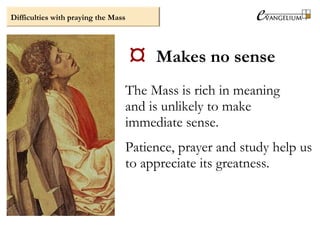 Difficulties with praying the Mass
 Boredom
The Mass is a prayer and
something we need for our souls.
It is not mere ente...