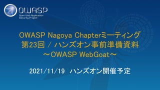 OWASP Nagoya Chapterミーティング 
第23回 / ハンズオン事前準備資料 
～OWASP WebGoat～ 
2021/11/19　ハンズオン開催予定 
 