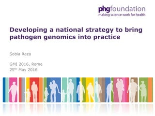 Developing a national strategy to bring
pathogen genomics into practice
Sobia Raza
GMI 2016, Rome
25th May 2016
 