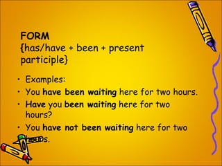 FORM
{has/have + been + present
participle}
• Examples:
• You have been waiting here for two hours.
• Have you been waitin...