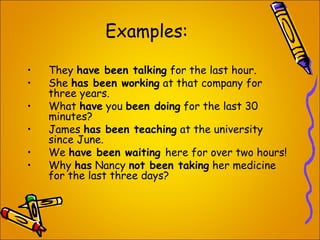 Examples:
• They have been talking for the last hour.
• She has been working at that company for
three years.
• What have ...