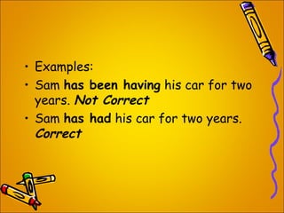 • Examples:
• Sam has been having his car for two
years. Not Correct
• Sam has had his car for two years.
Correct
 