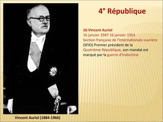 4° République
16 Vincent Auriol
16 janvier 1947 16 janvier 1954
Section française de l'Internationale ouvrière
(SFIO) Premier président de la
Quatrième République, son mandat est
marqué par la guerre d'Indochine

Vincent Auriol (1884-1966)

 