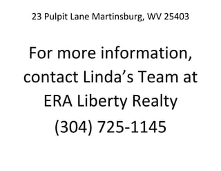 23 Pulpit Lane Martinsburg, WV 25403
For more information,
contact Linda’s Team at
ERA Liberty Realty
(304) 725-1145
 
