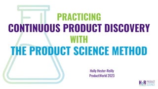 1
PRACTICING
CONTINUOUS PRODUCT DISCOVERY
WITH
THE PRODUCT SCIENCE METHOD
Holly Hester-Reilly
ProductWorld 2023
 