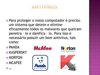  Para

proteger o nosso computador é preciso
um sistema que detete e elimine
eficazmente todos os malwares que queiram
penetra – lo e danifica – lo. Para isso é
necessário possuir um bom antivírus, tais
como:
 PANDA
 KASPERSKY
 NORTON
 MCAFEE
…

 