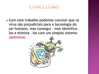  Com

este trabalho podemos concluir que os
vírus são prejudiciais para a tecnologia do
ser humano, mas consegui – mos identifica –
los e elimina – los com um simples sistema
(antivírus)

 
