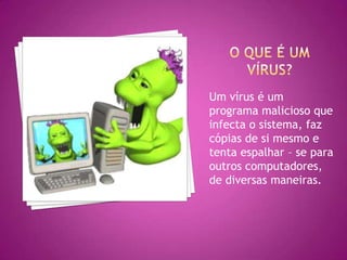 Um vírus é um
programa malicioso que
infecta o sistema, faz
cópias de si mesmo e
tenta espalhar – se para
outros computadores,
de diversas maneiras.

 