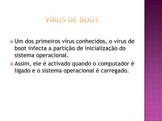  Um

dos primeiros vírus conhecidos, o vírus de
boot infecta a partição de inicialização do
sistema operacional.
 Assim, ele é activado quando o computador é
ligado e o sistema operacional é carregado.

 
