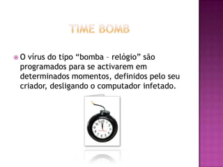 O

vírus do tipo “bomba – relógio” são
programados para se activarem em
determinados momentos, definidos pelo seu
criador, desligando o computador infetado.

 