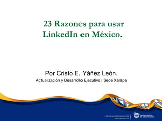 23 Razones para usar
   LinkedIn en México.



    Por Cristo E. Yáñez León.
Actualización y Desarrollo Ejecutivo | Sede Xalapa
 