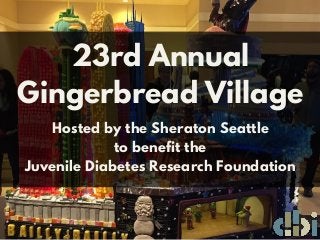 23rd Annual
Gingerbread Village
Hosted by the Sheraton Seattle
to benefit the
Juvenile Diabetes Research Foundation
 