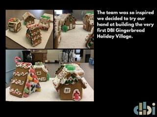 The team was so inspired
we decided to try our
hand at building the very
first DBI Gingerbread
Holiday Village.
 