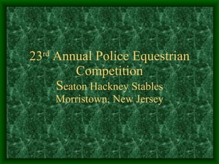 23 rd  Annual Police Equestrian Competition S eaton Hackney Stables Morristown, New Jersey 