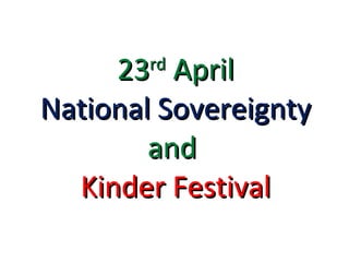 23 rd  April   National Sovereignty   and   Kinder Festival 