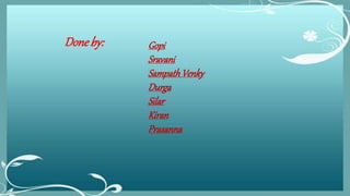 Gopi
Sravani
SampathVenky
Durga
Silar
Kiran
Prasanna
Done by:
 