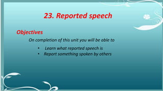 23. Reported speech
Objectives
On completion of this unit you will be able to
• Learn what reported speech is
• Report something spoken by others
 