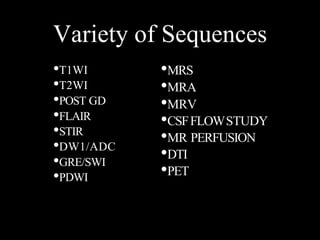 Variety of Sequences
•T1WI
•T2WI
•POST GD
•FLAIR
•STIR
•DW1/ADC
•GRE/SWI
•PDWI
•MRS
•MRA
•MRV
•CSFFLOWSTUDY
•MR PERFUSION
•DTI
•PET
 