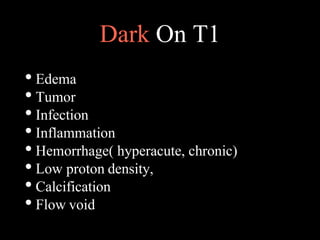 Dark On T1
• Edema
• Tumor
• Infection
• Inflammation
• Hemorrhage( hyperacute, chronic)
• Low proton density,
• Calcification
• Flow void
 