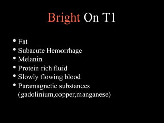 Bright On T1
• Fat
• Subacute Hemorrhage
• Melanin
• Protein rich fluid
• Slowly flowing blood
• Paramagnetic substances
(gadolinium,copper,manganese)
 