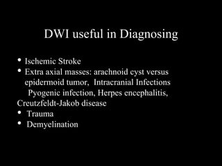 DWI useful in Diagnosing
• Ischemic Stroke
• Extra axial masses: arachnoid cyst versus
epidermoid tumor, Intracranial Infections
Pyogenic infection, Herpes encephalitis,
Creutzfeldt-Jakob disease
• Trauma
• Demyelination
 