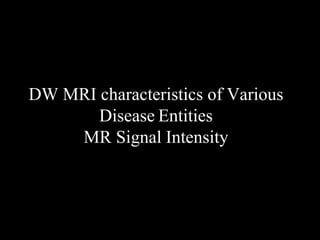 DW MRI characteristics of Various
Disease Entities
MR Signal Intensity
 