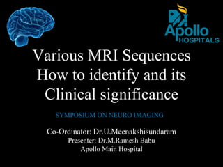 Various MRI Sequences
How to identify and its
Clinical significance
Co-Ordinator: Dr.U.Meenakshisundaram
Presenter: Dr.M.Ramesh Babu
Apollo Main Hospital
SYMPOSIUM ON NEURO IMAGING
 