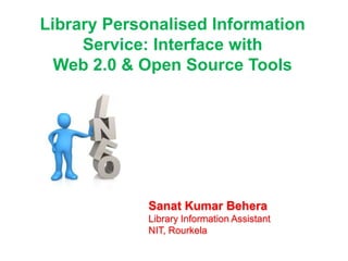 Library Personalised Information
Service: Interface with
Web 2.0 & Open Source Tools
Sanat Kumar Behera
Library Information Assistant
NIT, Rourkela
 