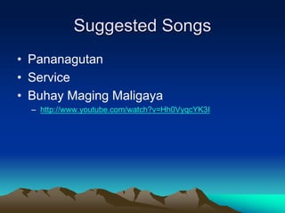 Suggested Songs
• Pananagutan
• Service
• Buhay Maging Maligaya
– http://www.youtube.com/watch?v=Hh0VyqcYK3I
 