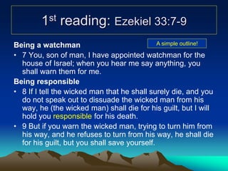 1st reading: Ezekiel 33:7-9
Being a watchman
• 7 You, son of man, I have appointed watchman for the
house of Israel; when ...