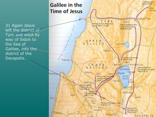 31 Again Jesus
left the district of
Tyre and went by
way of Sidon to
the Sea of
Galilee, into the
district of the
Decapolis.
 