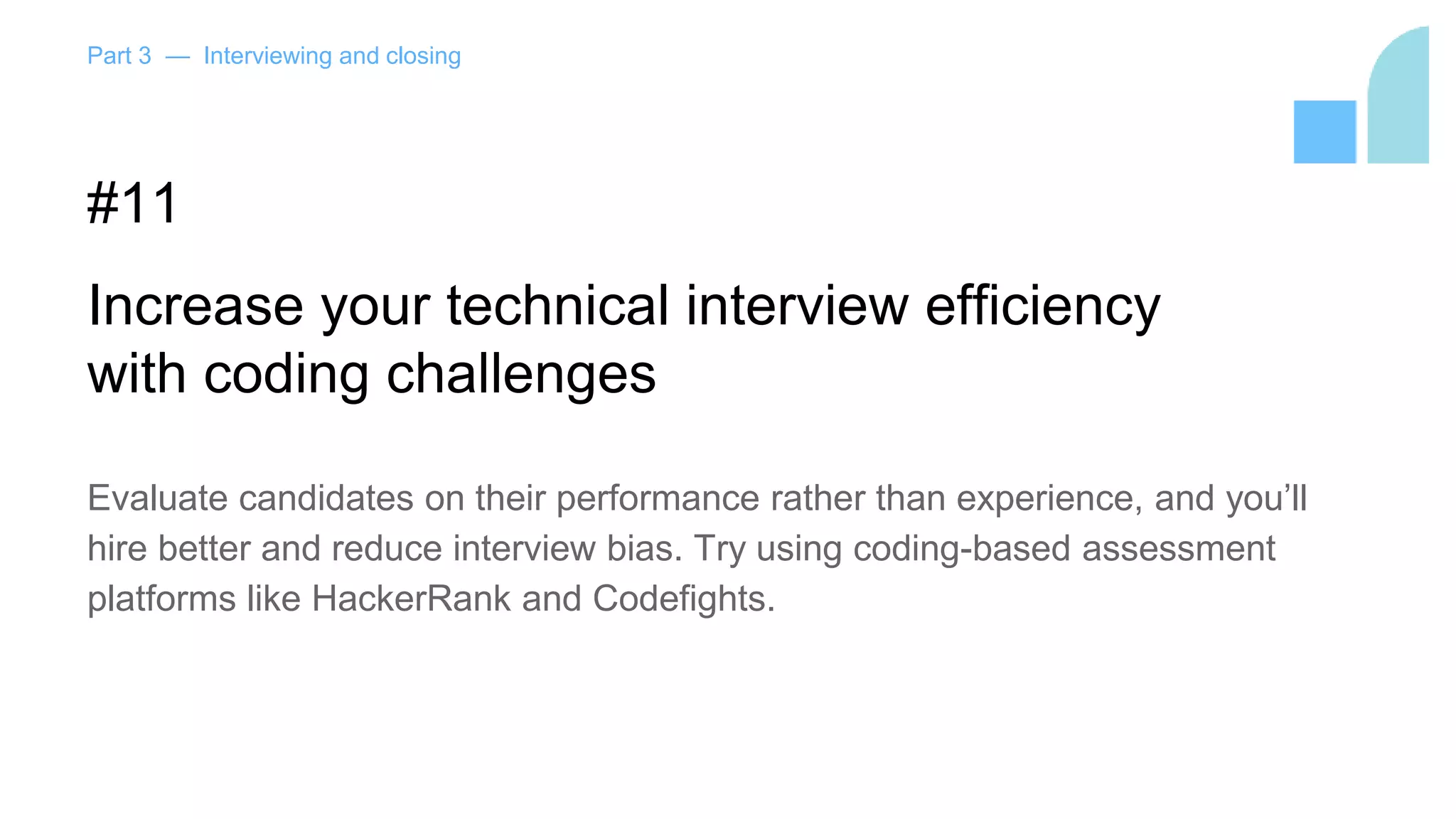 Part 3 — Interviewing and closing
#11
Increase your technical interview efficiency
with coding challenges
Evaluate candidates on their performance rather than experience, and you’ll
hire better and reduce interview bias. Try using coding-based assessment
platforms like HackerRank and Codefights.
 