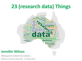 23 (research data) Things
Jennifer Wilson
Macquarie University Library
Reference @ the Metcalfe - 25 May 2016
 