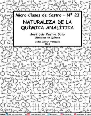 José Luis Castro Soto
Licenciado en Química
Ciudad Bolívar, Venezuela
2020
Micro Clases de Castro – Nº 23
NATURALEZA DE LA
QUÍMICA ANALÍTICA
1
 