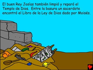 El buen Rey Josías también limpió y reparó el
Templo de Dios. Entre la basura un sacerdote
encontró el Libro de la Ley de Dios dado por Moisés.
 