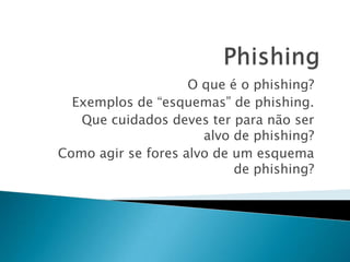 O que é o phishing?
Exemplos de “esquemas” de phishing.
Que cuidados deves ter para não ser
alvo de phishing?
Como agir se fores alvo de um esquema
de phishing?

 