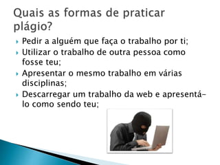 







Pedir a alguém que faça o trabalho por ti;
Utilizar o trabalho de outra pessoa como
fosse teu;
Apresentar o mesmo trabalho em várias
disciplinas;
Descarregar um trabalho da web e apresentálo como sendo teu;

 