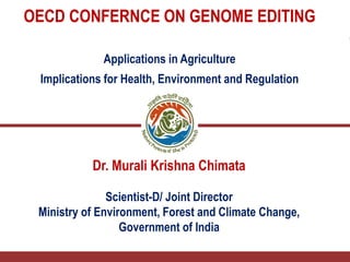 OECD CONFERNCE ON GENOME EDITING
Applications in Agriculture
Implications for Health, Environment and Regulation
Dr. Murali Krishna Chimata
Scientist-D/ Joint Director
Ministry of Environment, Forest and Climate Change,
Government of India
 