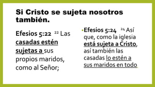 Si Cristo se sujeta nosotros
también.
•Efesios 5:24 24 Así
que, como la iglesia
está sujeta a Cristo,
así también las
casadas lo estén a
sus maridos en todo.
Efesios 5:22 22 Las
casadas estén
sujetas a sus
propios maridos,
como al Señor;
 