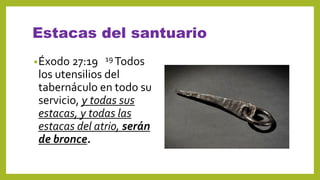 Estacas del santuario
•Éxodo 27:19 19 Todos
los utensilios del
tabernáculo en todo su
servicio, y todas sus
estacas, y todas las
estacas del atrio, serán
de bronce.
 